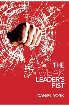 The Weak Leader\'s Fist: 6 Nonessential Elements Every Leader Must Unmaster - Daniel York
