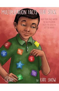 Multiplication Facts That Stick: Help Your Child Master the Multiplication Facts for Good in Just Ten Weeks - Kate Snow