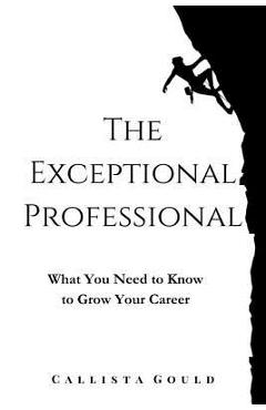 The Exceptional Professional: What You Need to Know to Grow Your Career - Callista Gould