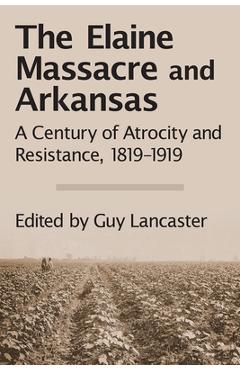 The Elaine Massacre and Arkansas: A Century of Atrocity and Resistance, 1819-1919 - Guy Lancaster