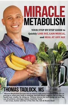 Miracle Metabolism: Your Step-By-Step Guide to Quickly Lose Fat, Gain Muscle, and Heal at Any Age - Thomas Tadlock Ms