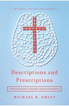 Descriptions and Prescriptions: A Biblical Perspective on Psychiatric Diagnoses and Medications - Michael R. Emlet