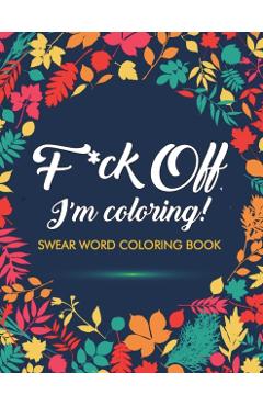 F*ck Off, I'm Coloring! Swear Word Coloring Book: 40 Cuss Words and Insults to Color & Relax: Adult Coloring Books - Adult Coloring Books