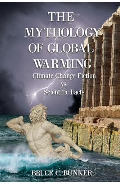 The Mythology of Global Warming: Climate Change Fiction VS. Scientific Facts - Ph. D. Bruce Bunker