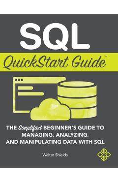 SQL QuickStart Guide: The Simplified Beginner\'s Guide to Managing, Analyzing, and Manipulating Data With SQL - Walter Shields