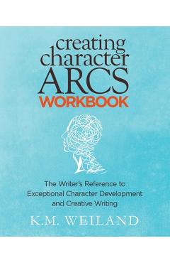 Creating Character Arcs Workbook: The Writer\'s Reference to Exceptional Character Development and Creative Writing - K. M. Weiland