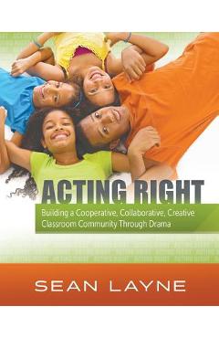 Acting Right: Building a Cooperative, Collaborative, Creative Classroom Community Through Drama - Sean Layne