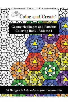 Color and Create - Geometric Shapes and Patterns Coloring Book, Vol.1: 50 Designs to help release your creative side - Color And Create