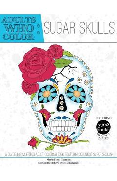 Adults Who Color Sugar Skulls: A Dia de Los Muertos Adult Coloring Book Featuring 30 Unique Sugar Skulls - Maria Elena Guzman