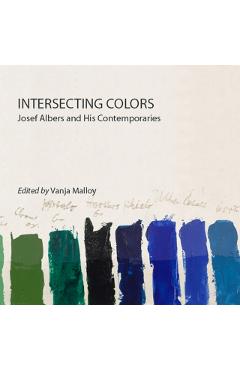 Intersecting Colors: Josef Albers and His Contemporaries - Vanja Malloy