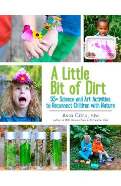 A Little Bit of Dirt: 55+ Science and Art Activities to Reconnect Children with Nature - Asia Citro