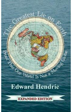 The Greatest Lie on Earth (Expanded Edition): Proof That Our World Is Not a Moving Globe - Edward Hendrie