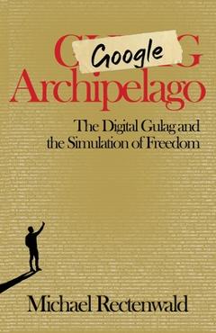 Google Archipelago: The Digital Gulag and the Simulation of Freedom - Michael Rectenwald
