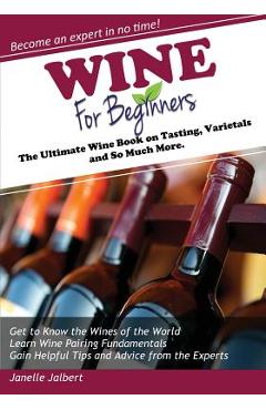 Wine for Beginners: The Ultimate Wine Book on Tasting, Varietals, and So Much More - Janelle Jalbert