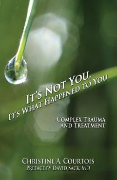 It\'s Not You, It\'s What Happened to You: Complex Trauma and Treatment - Courtois Christine A.
