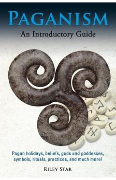 Paganism: Pagan holidays, beliefs, gods and goddesses, symbols, rituals, practices, and much more! An Introductory Guide - Riley Star
