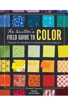 The Quilter's Field Guide to Color: A Hands-On Workbook for Mastering Fabric Selection - Rachel Hauser