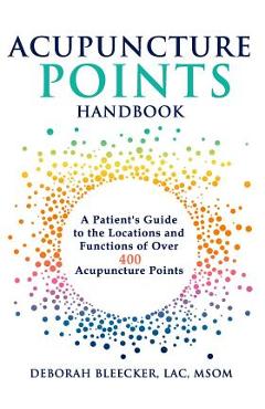 Acupuncture Points Handbook: A Patient\'s Guide to the Locations and Functions of over 400 Acupuncture Points - Deborah Bleecker