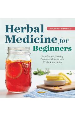 Herbal Medicine for Beginners: Your Guide to Healing Common Ailments with 35 Medicinal Herbs - Katja Swift