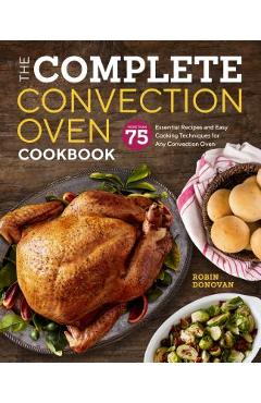 The Complete Convection Oven Cookbook: 75 Essential Recipes and Easy Cooking Techniques for Any Convection Oven - Robin Donovan