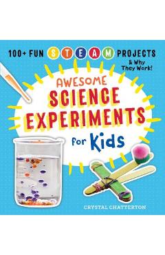 Awesome Science Experiments for Kids: 100+ Fun STEAM Projects and Why They Work - Crystal Chatterton