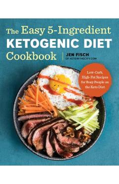 The Easy 5-Ingredient Ketogenic Diet Cookbook: Low-Carb, High-Fat Recipes for Busy People on the Keto Diet - Jen Fisch