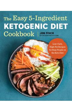 The Easy 5-Ingredient Ketogenic Diet Cookbook: Low-Carb, High-Fat Recipes for Busy People on the Keto Diet - Jen Fisch