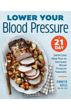 Lower Your Blood Pressure: A 21-Day Dash Diet Meal Plan to Decrease Blood Pressure Naturally - Jennifer Koslo