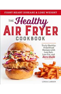 The Healthy Air Fryer Cookbook: Truly Healthy Fried Food Recipes with Low Salt, Low Fat, and Zero Guilt - Linda Larsen