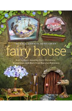 Fairy House: How to Make Amazing Fairy Furniture, Miniatures, and More from Natural Materials - Debbie Schramer
