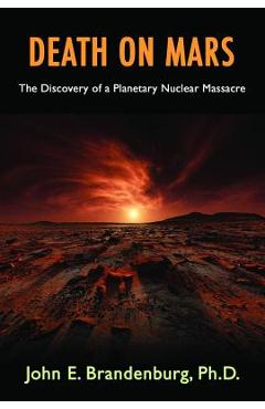Death on Mars: The Discovery of a Planetary Nuclear Massacre - John E. Brandenburg Phd