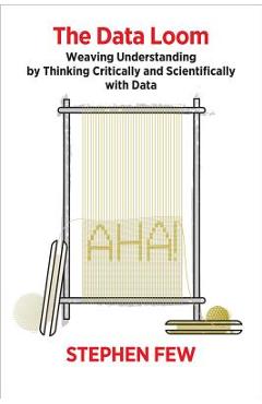 The Data Loom: Weaving Understanding by Thinking Critically and Scientifically with Data - Stephen Few