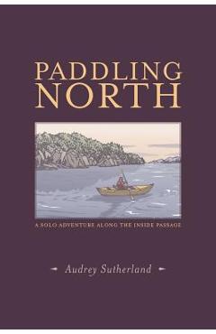 Paddling North: A Solo Adventure Along the Inside Passage - Audrey Sutherland