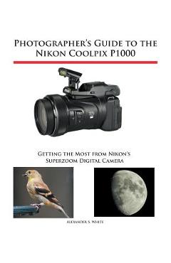 Photographer's guide to the nikon coolpix p1000: getting the most from nikon's superzoom digital camera - alexander s. white