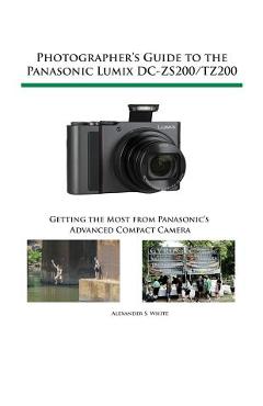 Photographer\'s Guide to the Panasonic Lumix DC-ZS200/TZ200: Getting the Most from Panasonic\'s Advanced Compact Camera - Alexander S. White