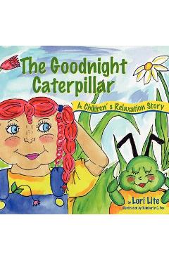 The Goodnight Caterpillar: A Relaxation Story for Kids Introducing Muscle Relaxation and Breathing to Improve Sleep, Reduce Stress, and Control A - Lori Lite