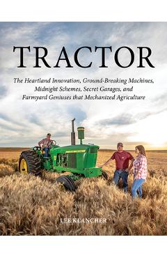 Tractor: The Heartland Innovation, Ground-Breaking Machines, Midnight Schemes, Secret Garages, and Farmyard Geniuses That Mecha - Lee Klancher