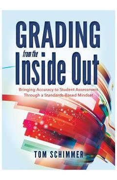 Grading from the Inside Out: Bringing Accuracy to Student Assessment Through a Standards-Based Mindset - Tom Schimmer