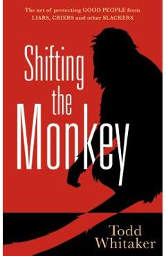 Shifting the Monkey: The Art of Protecting Good People from Liars, Criers, and Other Slackers - Todd Whitaker