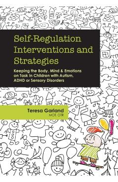 Self-Regulation Interventions and Strategies: Keeping the Body, Mind and Emotions on Task in Children with Autism, ADHD or Sensory Disorders - Teresa Garland