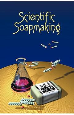 Scientific Soapmaking: The Chemistry of the Cold Process - Kevin M. Dunn
