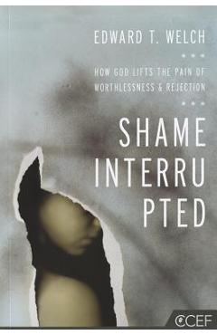 Shame Interrupted: How God Lifts the Pain of Worthlessness and Rejection - Edward T. Welch