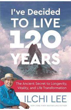 I\'ve Decided to Live 120 Years: The Ancient Secret to Longevity, Vitality, and Life Transformation - Ilchi Lee
