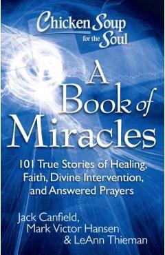 Chicken Soup for the Soul: A Book of Miracles: 101 True Stories of Healing, Faith, Divine Intervention, and Answered Prayers - Jack Canfield