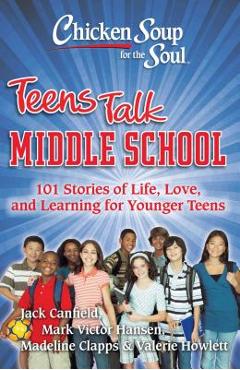 Chicken Soup for the Soul: Teens Talk Middle School: 101 Stories of Life, Love, and Learning for Younger Teens - Jack Canfield