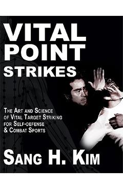 Vital Point Strikes: The Art & Science of Striking Vital Targets for Self-Defense and Combat Sports - Sang H. Kim