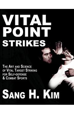 Vital Point Strikes: The Art & Science of Striking Vital Targets for Self-Defense and Combat Sports - Sang H. Kim