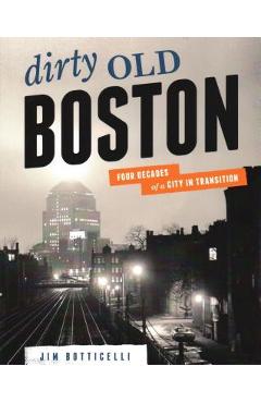 Dirty Old Boston: Four Decades of a City in Transition - Jim Botticelli