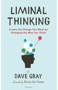 Liminal Thinking: Create the Change You Want by Changing the Way You Think - Dave Gray