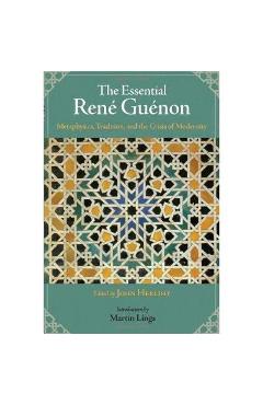 The Essential Rene Guenon: Metaphysics, Tradition, and the Crisis of Modernity - John Herlihy